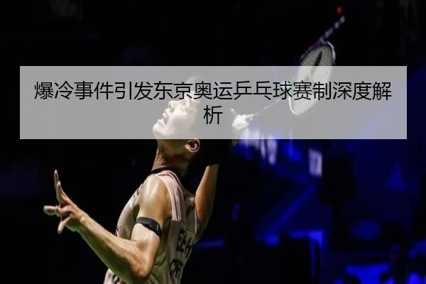 爆冷事件引发东京奥运乒乓球赛制深度解析